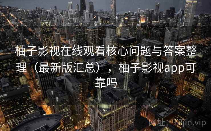 柚子影视在线观看核心问题与答案整理（最新版汇总），柚子影视app可靠吗