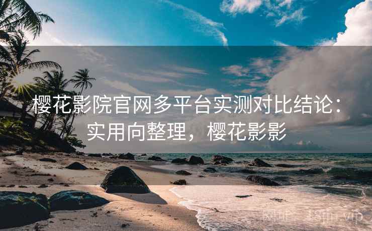 樱花影院官网多平台实测对比结论：实用向整理，樱花影影