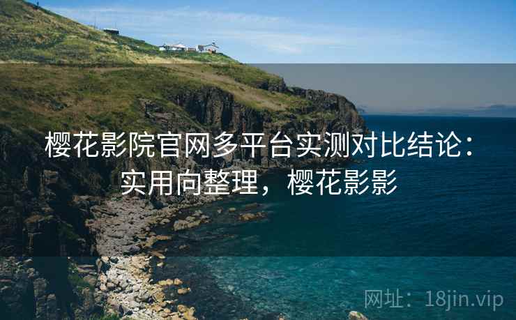 樱花影院官网多平台实测对比结论：实用向整理，樱花影影