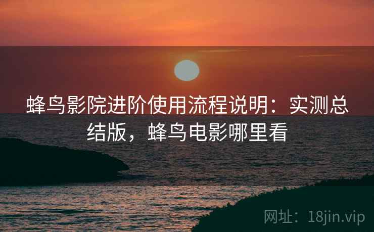 蜂鸟影院进阶使用流程说明:实测总结版,蜂鸟电影哪里看 蜂鸟影院进阶使用流程说明:实测总结版,蜂鸟电影哪里看