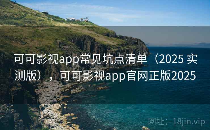 可可影视app常见坑点清单（2025 实测版），可可影视app官网正版2025