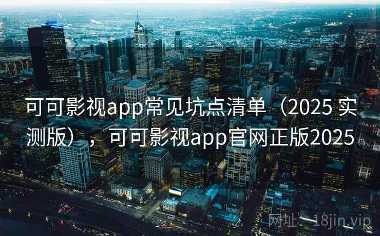 可可影视app常见坑点清单（2025 实测版），可可影视app官网正版2025