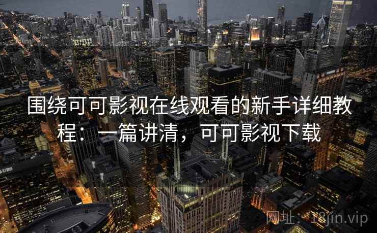 围绕可可影视在线观看的新手详细教程：一篇讲清，可可影视下载