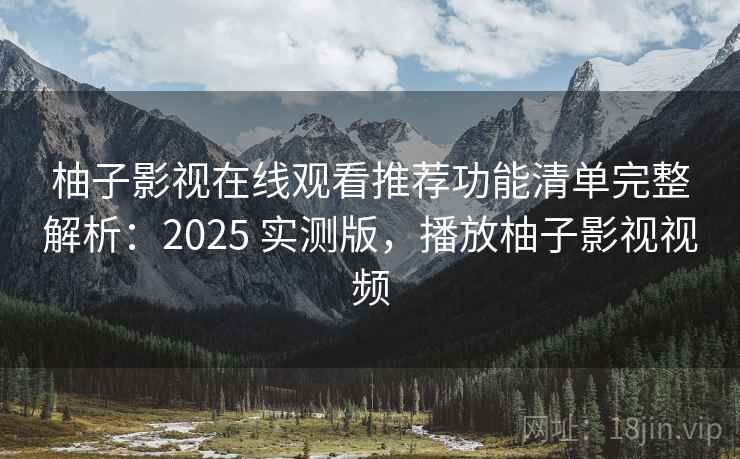 柚子影视在线观看推荐功能清单完整解析：2025 实测版，播放柚子影视视频