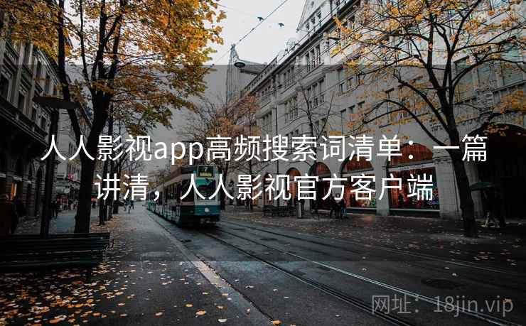 人人影视app高频搜索词清单：一篇讲清，人人影视官方客户端