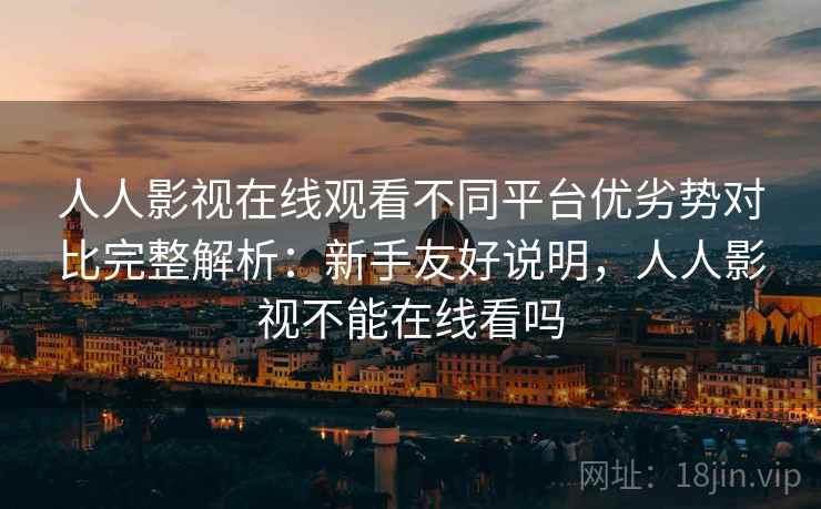 人人影视在线观看不同平台优劣势对比完整解析：新手友好说明，人人影视不能在线看吗