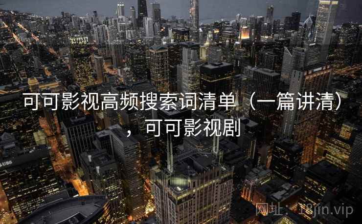 可可影视高频搜索词清单（一篇讲清），可可影视剧