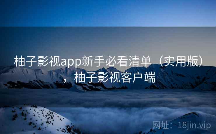柚子影视app新手必看清单（实用版），柚子影视客户端