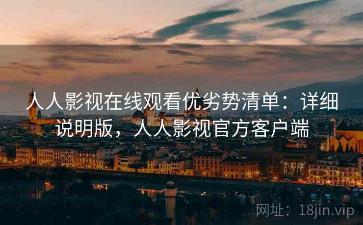 人人影视在线观看优劣势清单:详细说明版,人人影视官方客户端 人人影视在线观看优劣势清单:详细说明版,人人影视官方客户端