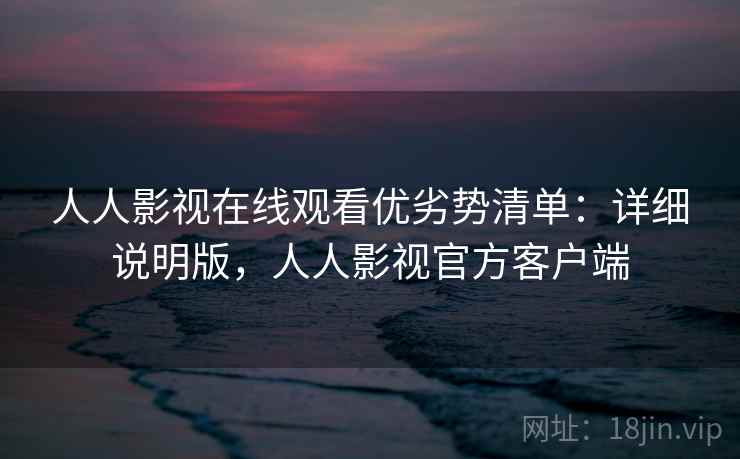 人人影视在线观看优劣势清单:详细说明版,人人影视官方客户端 人人影视在线观看优劣势清单:详细说明版,人人影视官方客户端