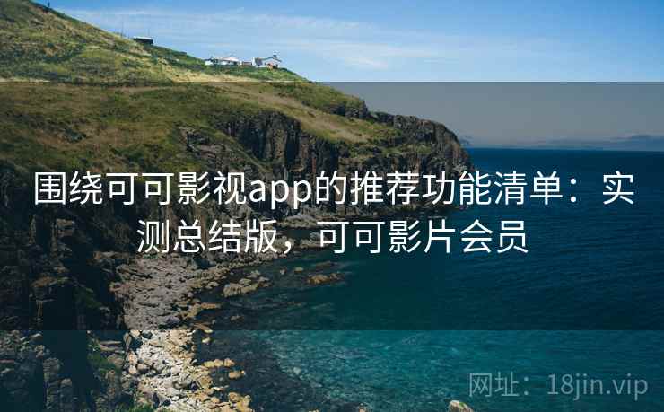 围绕可可影视app的推荐功能清单：实测总结版，可可影片会员