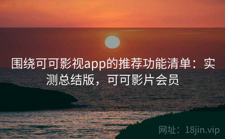 围绕可可影视app的推荐功能清单：实测总结版，可可影片会员