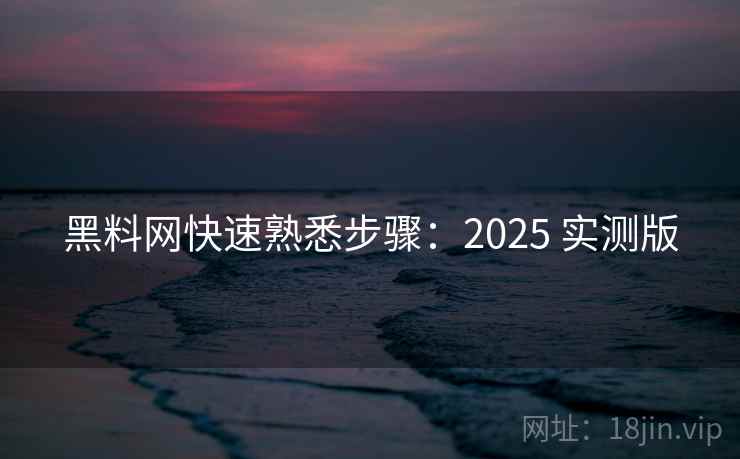 黑料网快速熟悉步骤:2025 实测版 黑料网快速熟悉步骤:2025 实测版