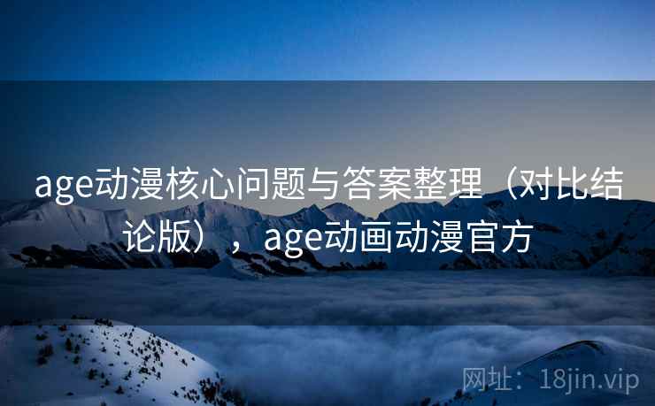 age动漫核心问题与答案整理（对比结论版），age动画动漫官方