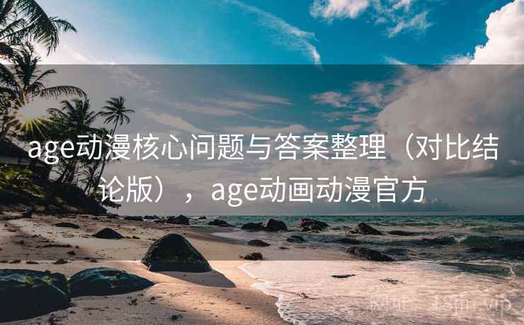 age动漫核心问题与答案整理（对比结论版），age动画动漫官方