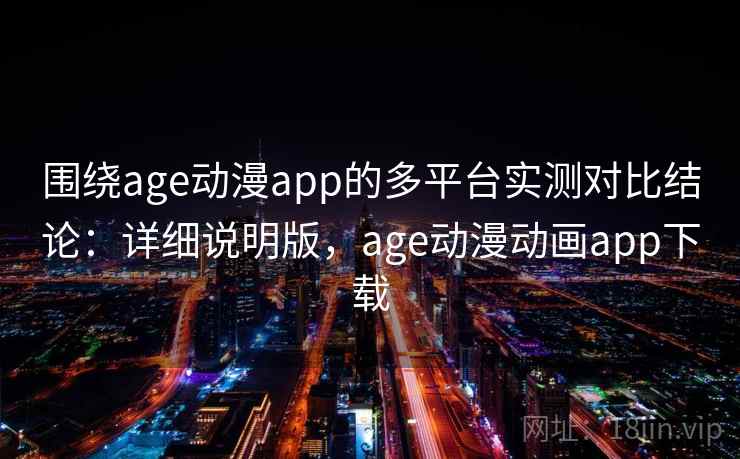 围绕age动漫app的多平台实测对比结论:详细说明版,age动漫动画app下载 围绕age动漫app的多平台实测对比结论:详细说明版,age动漫动画app下载