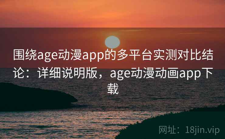 围绕age动漫app的多平台实测对比结论:详细说明版,age动漫动画app下载 围绕age动漫app的多平台实测对比结论:详细说明版,age动漫动画app下载
