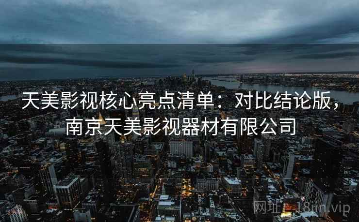 天美影视核心亮点清单：对比结论版，南京天美影视器材有限公司