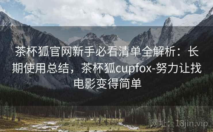 茶杯狐官网新手必看清单全解析：长期使用总结，茶杯狐cupfox-努力让找电影变得简单