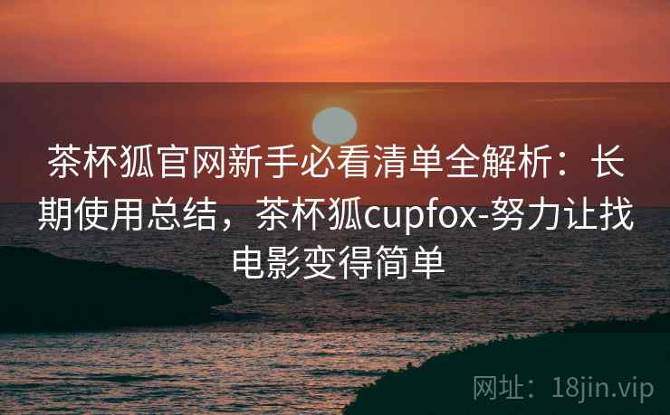 茶杯狐官网新手必看清单全解析：长期使用总结，茶杯狐cupfox-努力让找电影变得简单