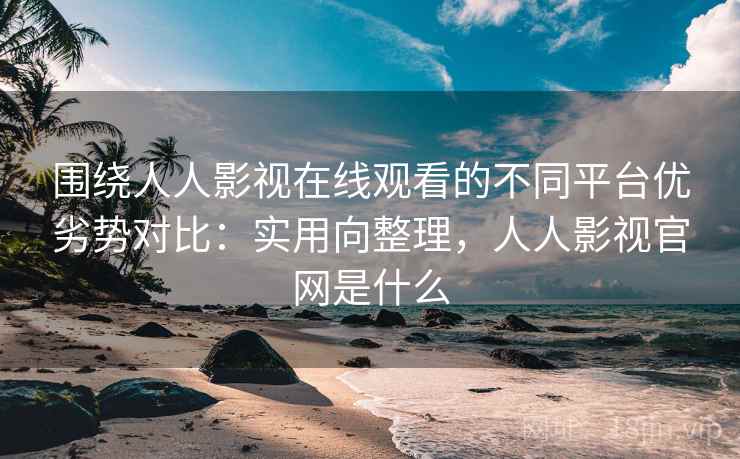 围绕人人影视在线观看的不同平台优劣势对比:实用向整理,人人影视官网是什么 围绕人人影视在线观看的不同平台优劣势对比:实用向整理,人人影视官网是什么