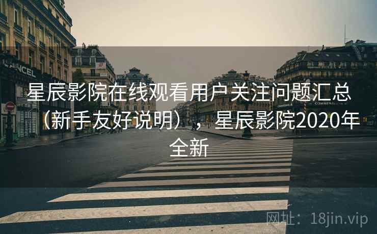 星辰影院在线观看用户关注问题汇总(新手友好说明),星辰影院2020年全新 星辰影院在线观看用户关注问题汇总(新手友好说明),星辰影院2020年全新
