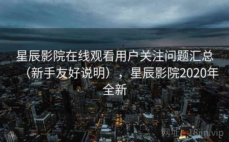 星辰影院在线观看用户关注问题汇总(新手友好说明),星辰影院2020年全新 星辰影院在线观看用户关注问题汇总(新手友好说明),星辰影院2020年全新