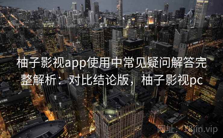 柚子影视app使用中常见疑问解答完整解析:对比结论版,柚子影视pc 柚子影视app使用中常见疑问解答完整解析:对比结论版,柚子影视pc