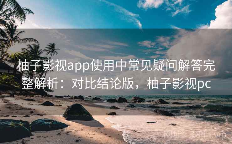 柚子影视app使用中常见疑问解答完整解析:对比结论版,柚子影视pc 柚子影视app使用中常见疑问解答完整解析:对比结论版,柚子影视pc