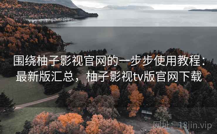 围绕柚子影视官网的一步步使用教程:最新版汇总,柚子影视tv版官网下载 围绕柚子影视官网的一步步使用教程:最新版汇总,柚子影视tv版官网下载