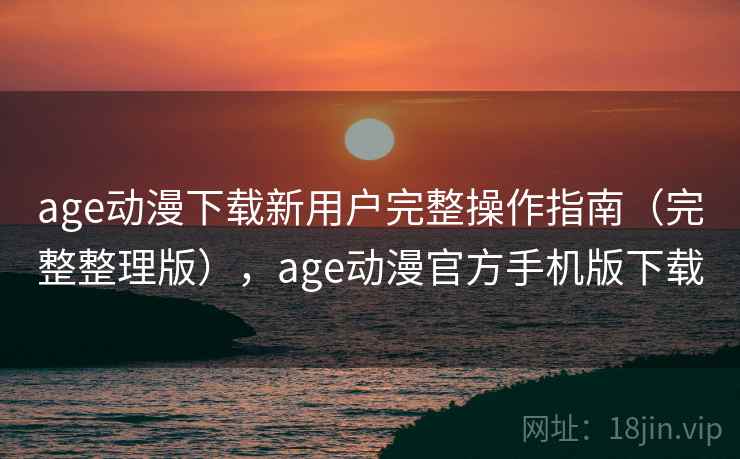 age动漫下载新用户完整操作指南（完整整理版），age动漫官方手机版下载