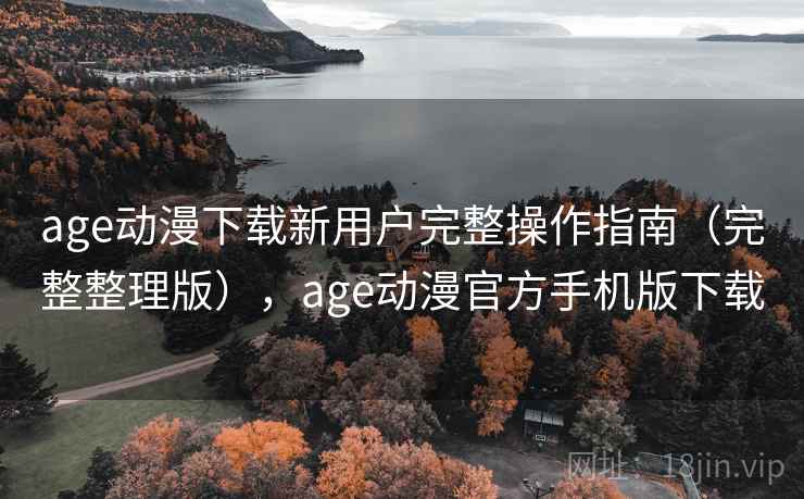 age动漫下载新用户完整操作指南（完整整理版），age动漫官方手机版下载