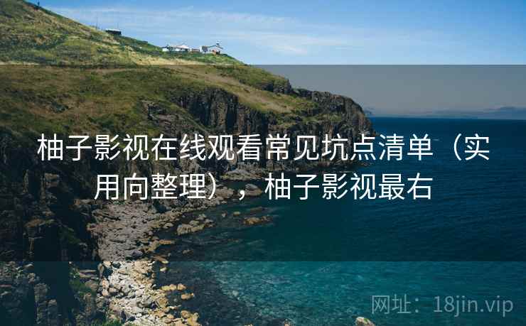 柚子影视在线观看常见坑点清单（实用向整理），柚子影视最右