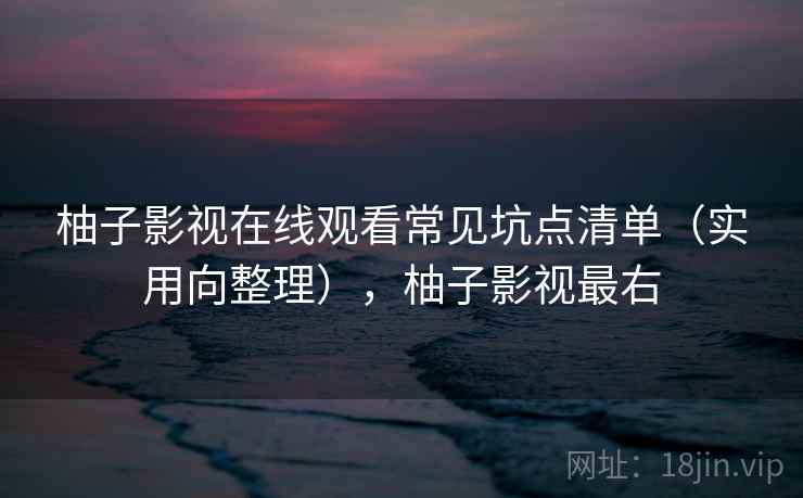 柚子影视在线观看常见坑点清单（实用向整理），柚子影视最右