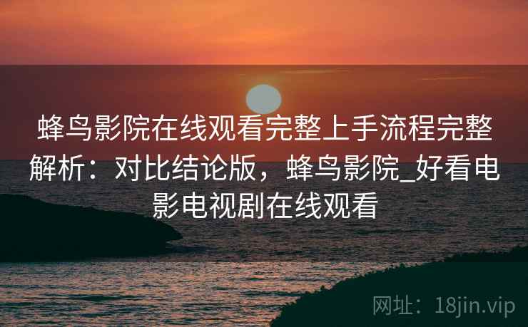 蜂鸟影院在线观看完整上手流程完整解析:对比结论版,蜂鸟影院_好看电影电视剧在线观看 蜂鸟影院在线观看完整上手流程完整解析:对比结论版,蜂鸟影院_好看电影电视剧在线观看
