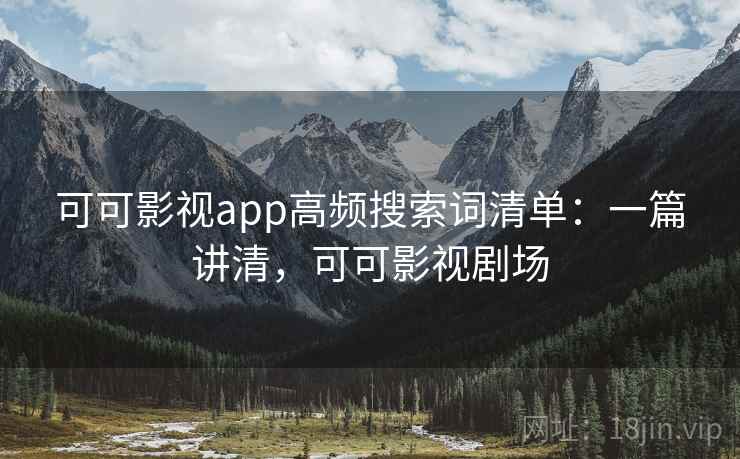 可可影视app高频搜索词清单:一篇讲清,可可影视剧场 可可影视app高频搜索词清单:一篇讲清,可可影视剧场
