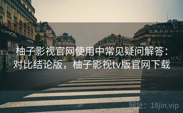 柚子影视官网使用中常见疑问解答:对比结论版,柚子影视tv版官网下载 柚子影视官网使用中常见疑问解答:对比结论版,柚子影视tv版官网下载