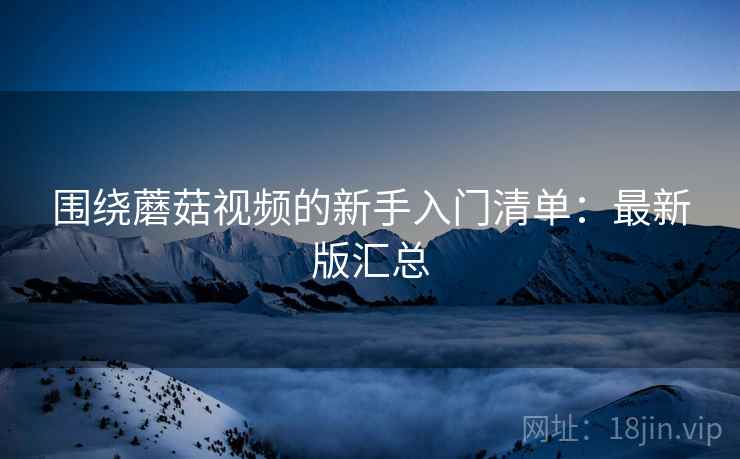 围绕蘑菇视频的新手入门清单：最新版汇总