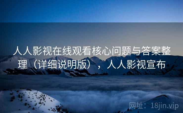 人人影视在线观看核心问题与答案整理（详细说明版），人人影视宣布