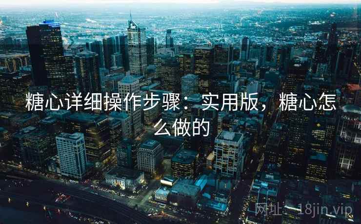 糖心详细操作步骤:实用版,糖心怎么做的 糖心详细操作步骤:实用版,糖心怎么做的