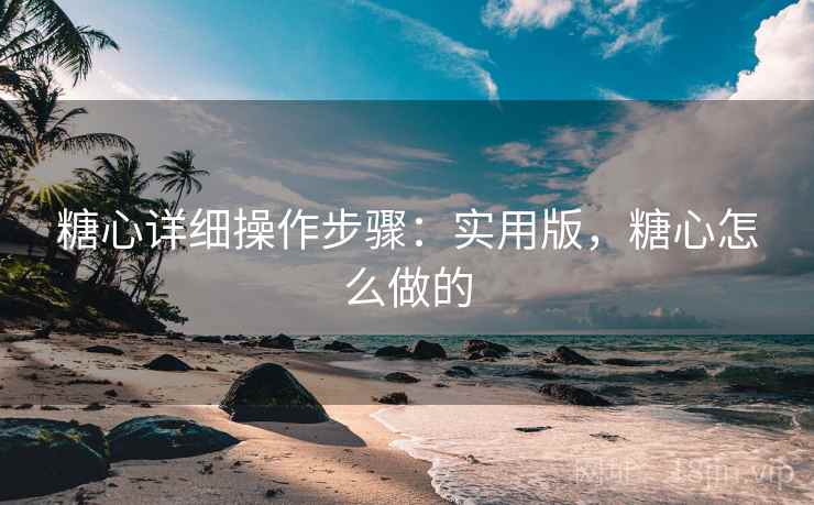 糖心详细操作步骤:实用版,糖心怎么做的 糖心详细操作步骤:实用版,糖心怎么做的