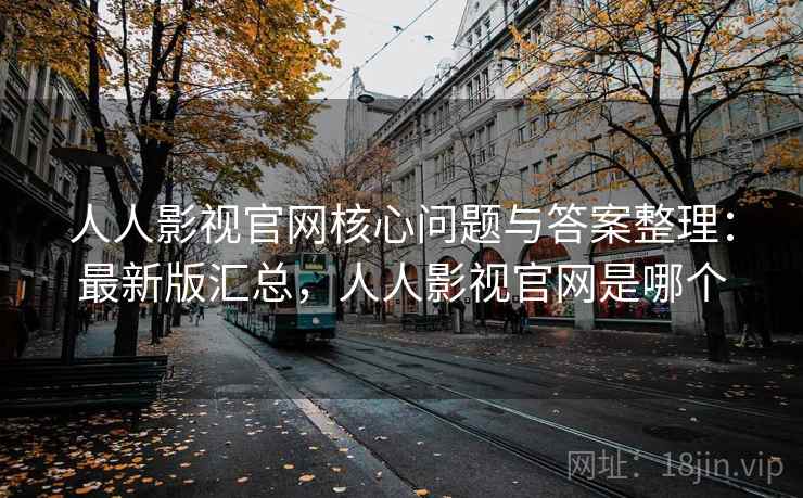 人人影视官网核心问题与答案整理：最新版汇总，人人影视官网是哪个