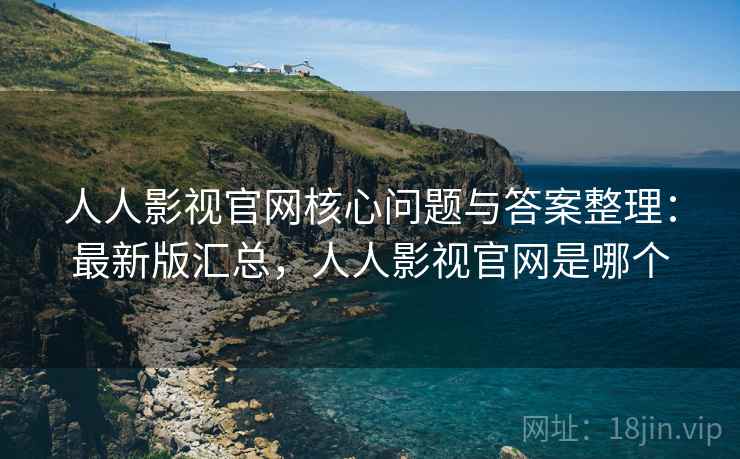 人人影视官网核心问题与答案整理：最新版汇总，人人影视官网是哪个