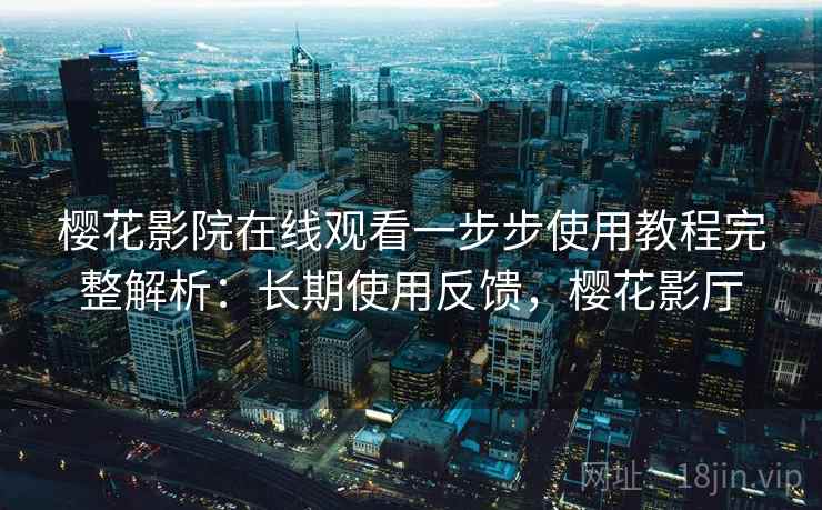 樱花影院在线观看一步步使用教程完整解析：长期使用反馈，樱花影厅
