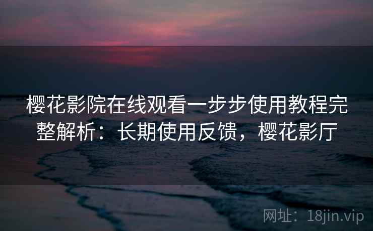樱花影院在线观看一步步使用教程完整解析：长期使用反馈，樱花影厅