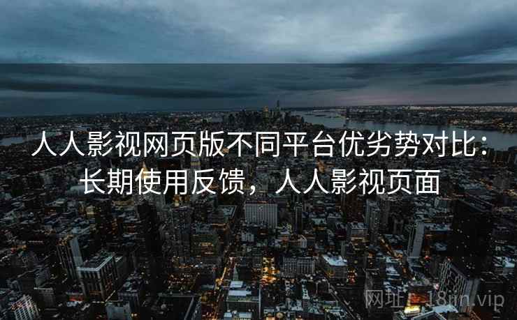 人人影视网页版不同平台优劣势对比:长期使用反馈,人人影视页面 人人影视网页版不同平台优劣势对比:长期使用反馈,人人影视页面