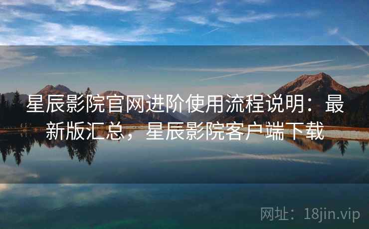 星辰影院官网进阶使用流程说明:最新版汇总,星辰影院客户端下载 星辰影院官网进阶使用流程说明:最新版汇总,星辰影院客户端下载