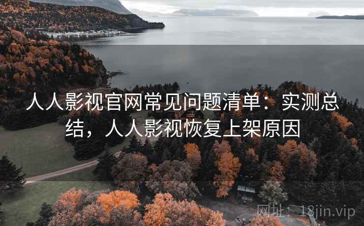 人人影视官网常见问题清单：实测总结，人人影视恢复上架原因