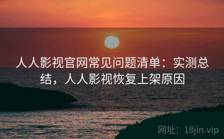 人人影视官网常见问题清单：实测总结，人人影视恢复上架原因