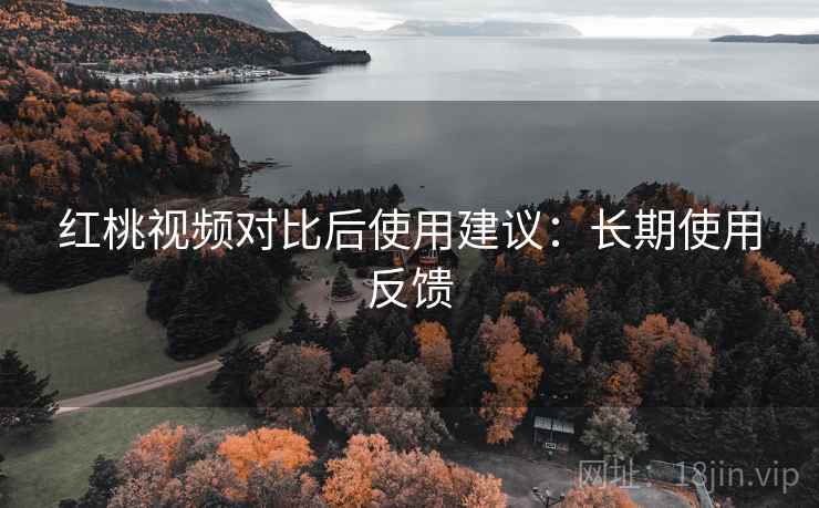 红桃视频对比后使用建议:长期使用反馈 红桃视频对比后使用建议:长期使用反馈